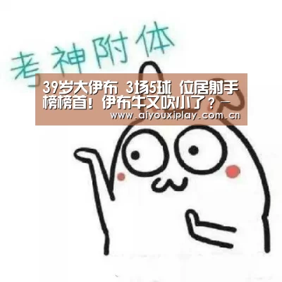 
39岁大伊布 3场5球 位居射手榜榜首！伊布牛又吹小了？-爱游戏平台